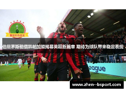 伯恩茅斯租借凯帕加盟揭幕英超新篇章 期待为球队带来稳定表现