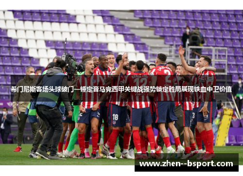 希门尼斯客场头球破门一锤定音马竞西甲关键战强势锁定胜局展现铁血中卫价值 希门尼斯客场头球破门一锤定音马竞西甲关键战强势锁定胜局展现铁血中卫价值
