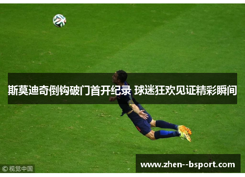 斯莫迪奇倒钩破门首开纪录 球迷狂欢见证精彩瞬间