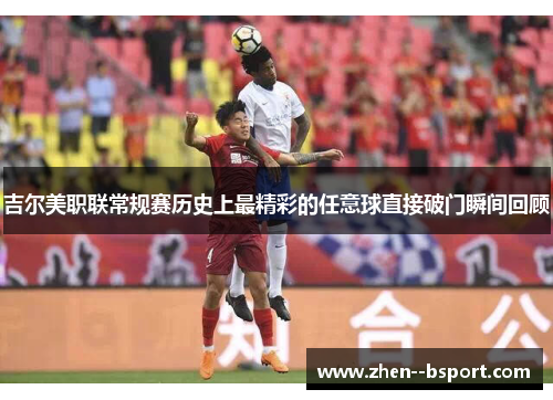 吉尔美职联常规赛历史上最精彩的任意球直接破门瞬间回顾