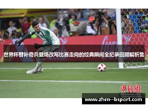 世界杯替补奇兵登场改写比赛走向的经典瞬间全纪录回顾解析集