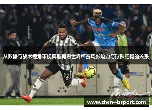 从数据与战术视角审视奥斯梅恩世界杯赛场影响力与球队结构的关系 从数据与战术视角审视奥斯梅恩世界杯赛场影响力与球队结构的关系