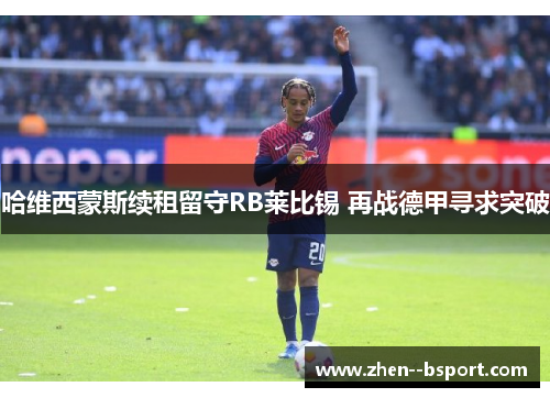 哈维西蒙斯续租留守RB莱比锡 再战德甲寻求突破 哈维西蒙斯续租留守RB莱比锡 再战德甲寻求突破