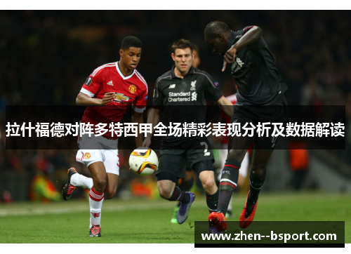 拉什福德对阵多特西甲全场精彩表现分析及数据解读 拉什福德对阵多特西甲全场精彩表现分析及数据解读