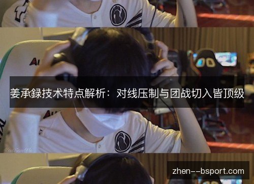 姜承録技术特点解析:对线压制与团战切入皆顶级 姜承録技术特点解析:对线压制与团战切入皆顶级