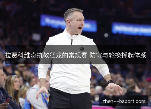 拉贾科维奇执教猛龙的常规赛 防守与轮换撑起体系 拉贾科维奇执教猛龙的常规赛 防守与轮换撑起体系